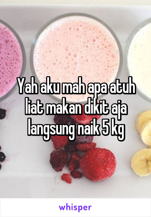 Yah aku mah apa atuh liat makan dikit aja langsung naik 5 kg