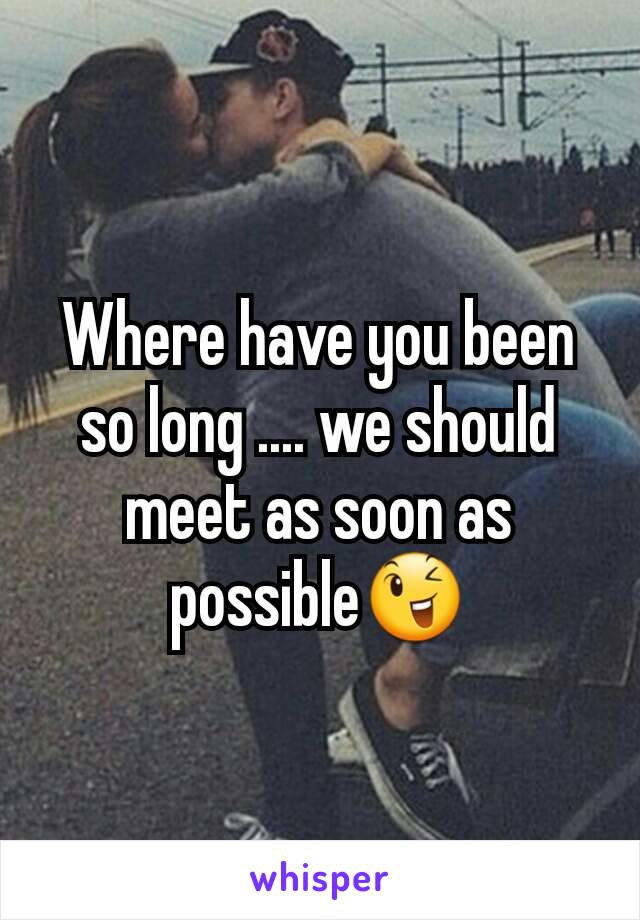 Where have you been so long .... we should meet as soon as possible😉