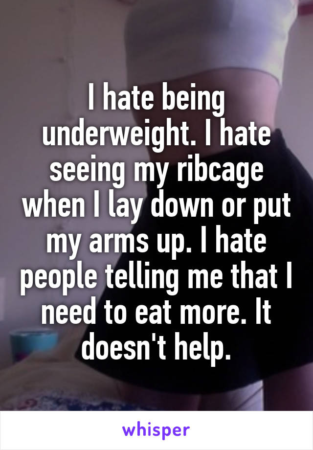 I hate being underweight. I hate seeing my ribcage when I lay down or put my arms up. I hate people telling me that I need to eat more. It doesn't help.