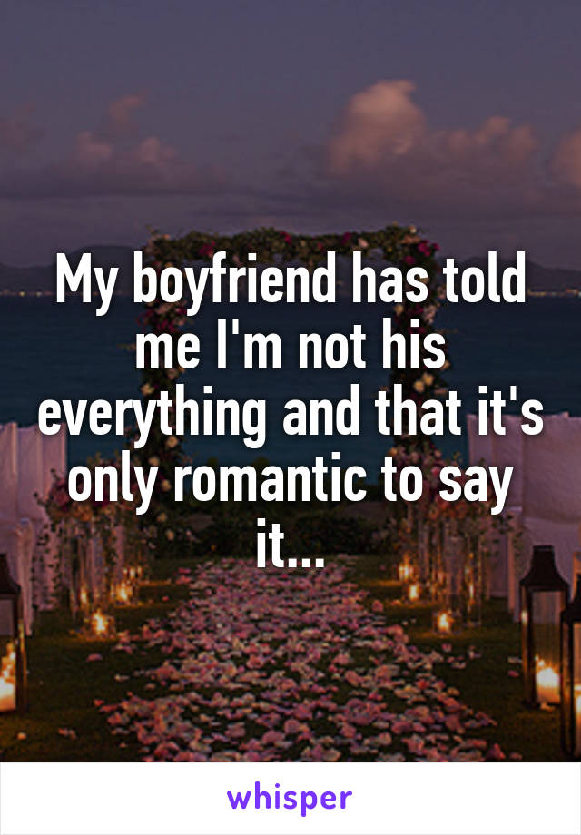 My boyfriend has told me I'm not his everything and that it's only romantic to say it...