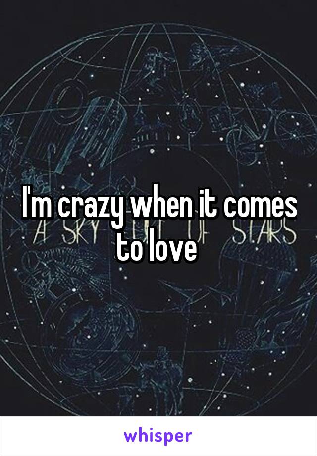 I'm crazy when it comes to love 