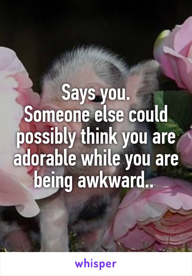 Says you.
Someone else could possibly think you are adorable while you are being awkward.. 