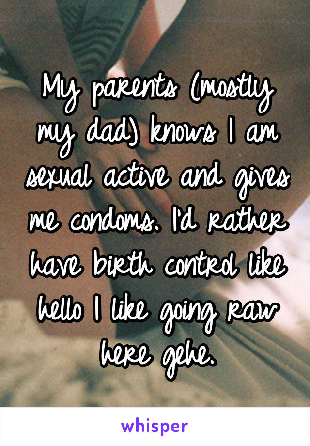 My parents (mostly my dad) knows I am sexual active and gives me condoms. I'd rather have birth control like hello I like going raw here gehe.