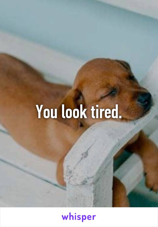 You look tired.