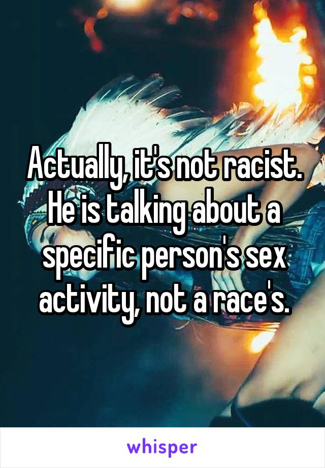 Actually, it's not racist. He is talking about a specific person's sex activity, not a race's.