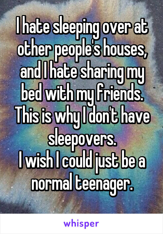 I hate sleeping over at other people's houses, and I hate sharing my bed with my friends.
This is why I don't have sleepovers.
I wish I could just be a normal teenager.
