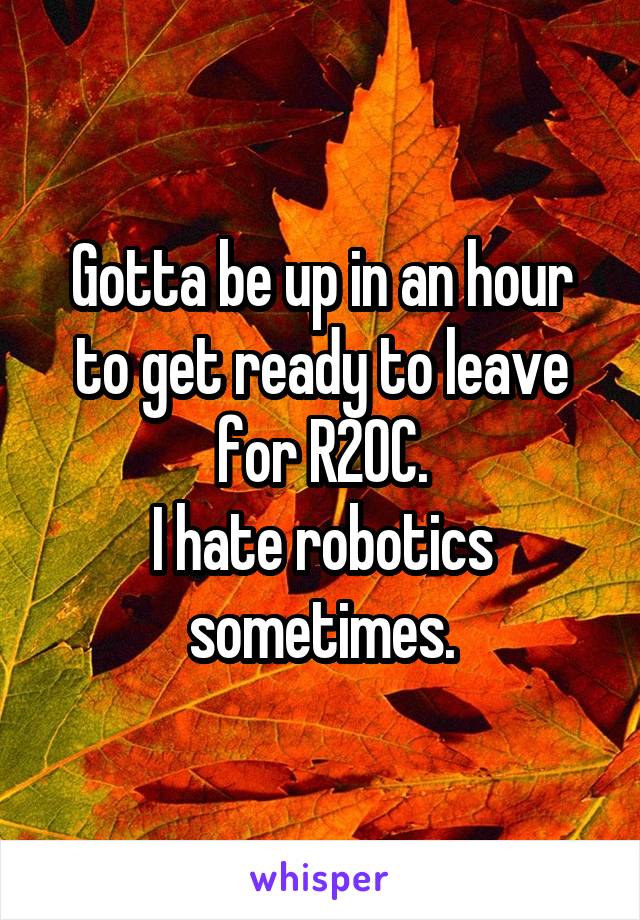 Gotta be up in an hour to get ready to leave for R2OC.
I hate robotics sometimes.