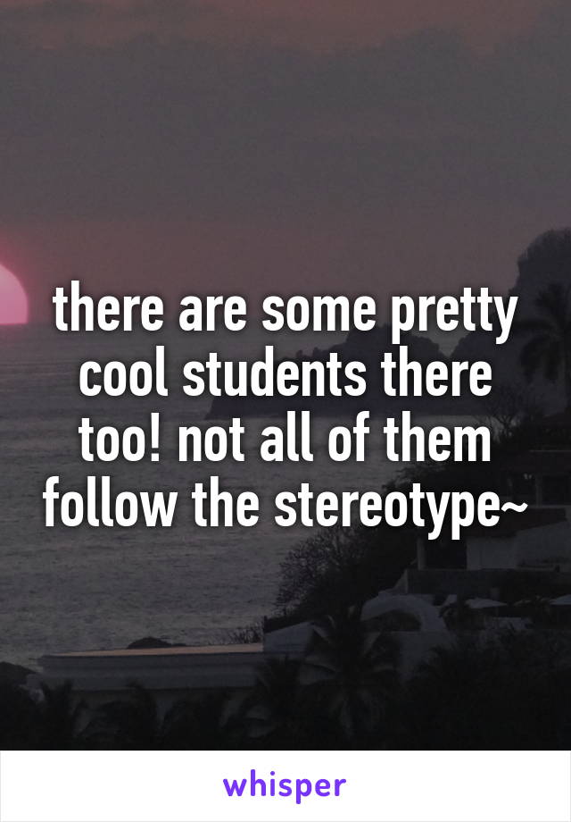 there are some pretty cool students there too! not all of them follow the stereotype~