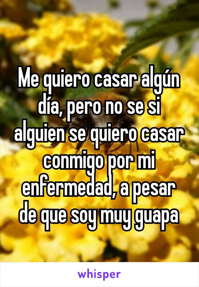 Me quiero casar algún día, pero no se si alguien se quiero casar conmigo por mi enfermedad, a pesar de que soy muy guapa