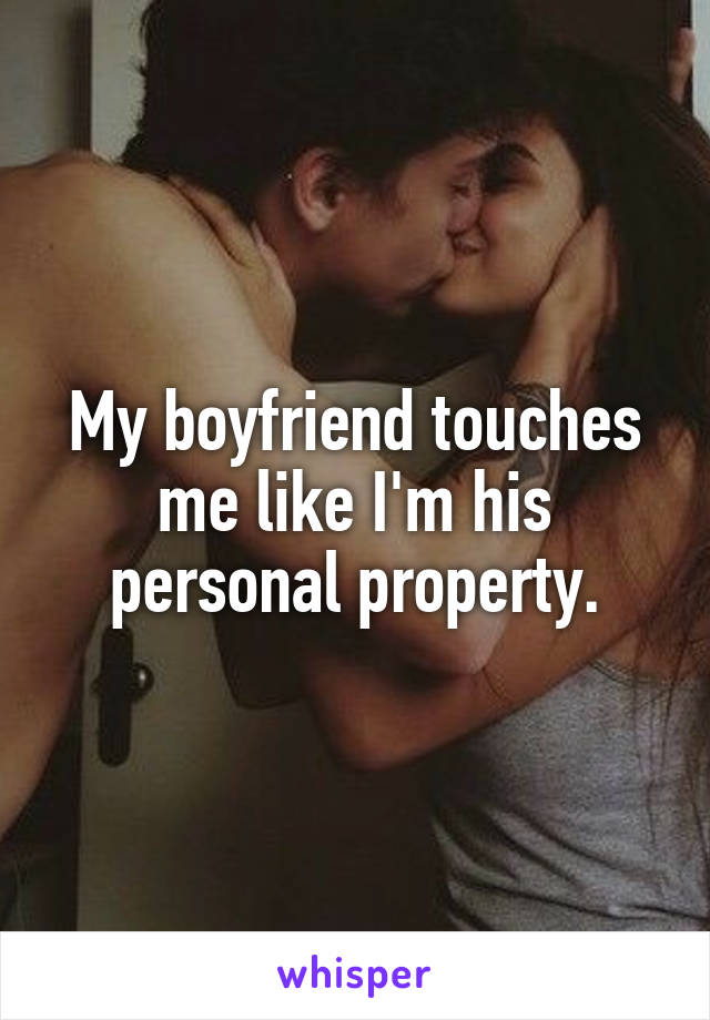 My boyfriend touches me like I'm his personal property.