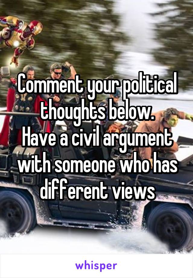 Comment your political thoughts below.
Have a civil argument with someone who has different views