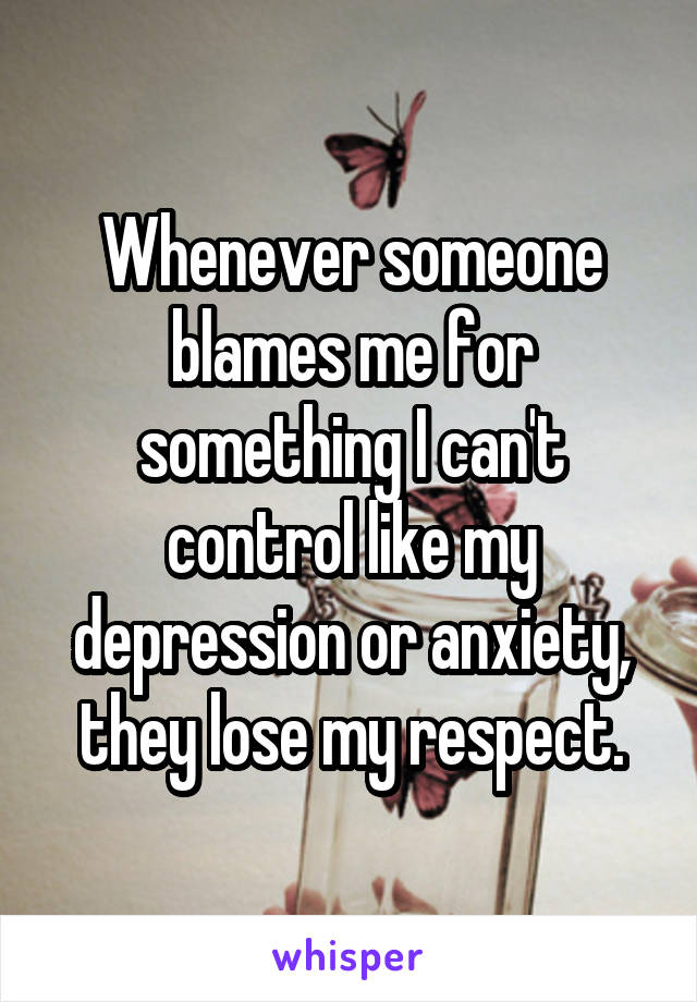 Whenever someone blames me for something I can't control like my depression or anxiety, they lose my respect.