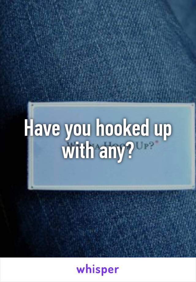 Have you hooked up with any?