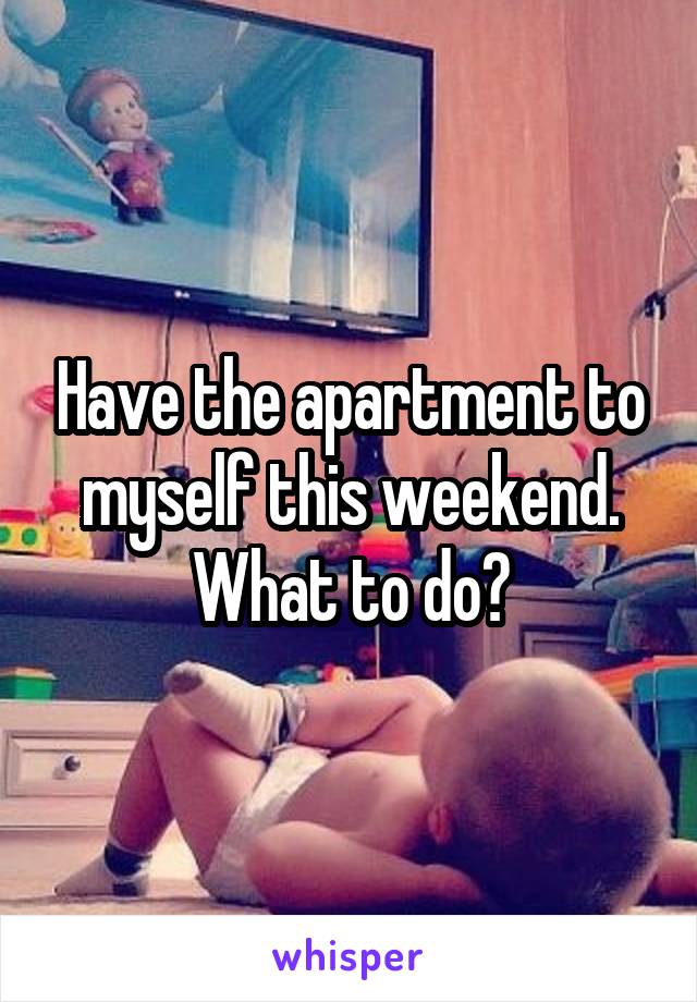 Have the apartment to myself this weekend. What to do?