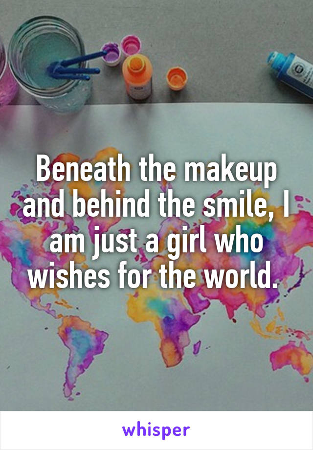 Beneath the makeup and behind the smile, I am just a girl who wishes for the world. 