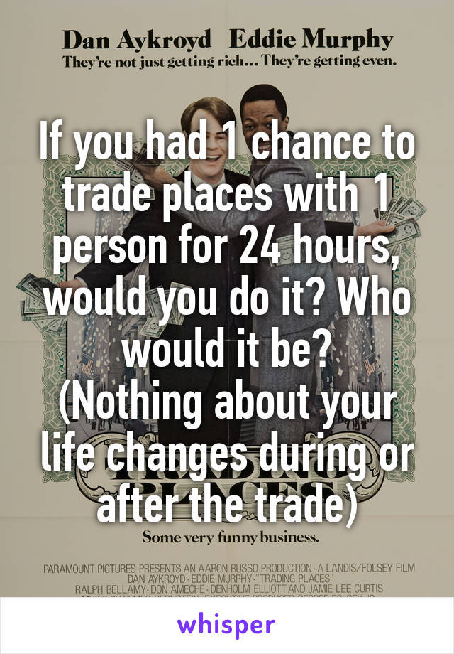 If you had 1 chance to trade places with 1 person for 24 hours, would you do it? Who would it be?
(Nothing about your life changes during or after the trade)