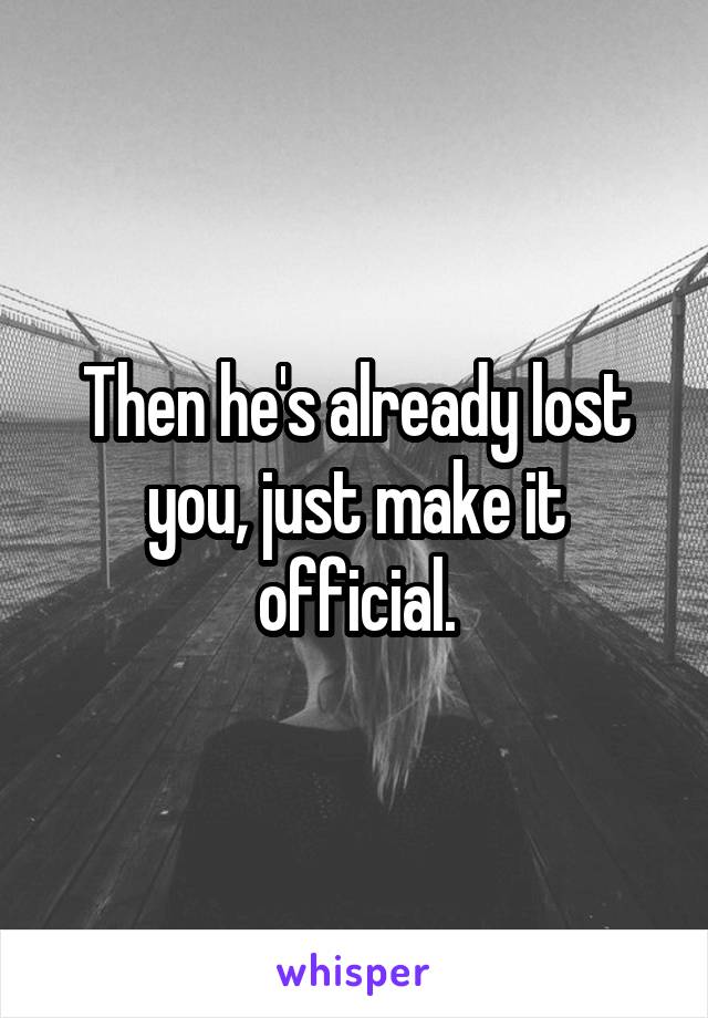 Then he's already lost you, just make it official.