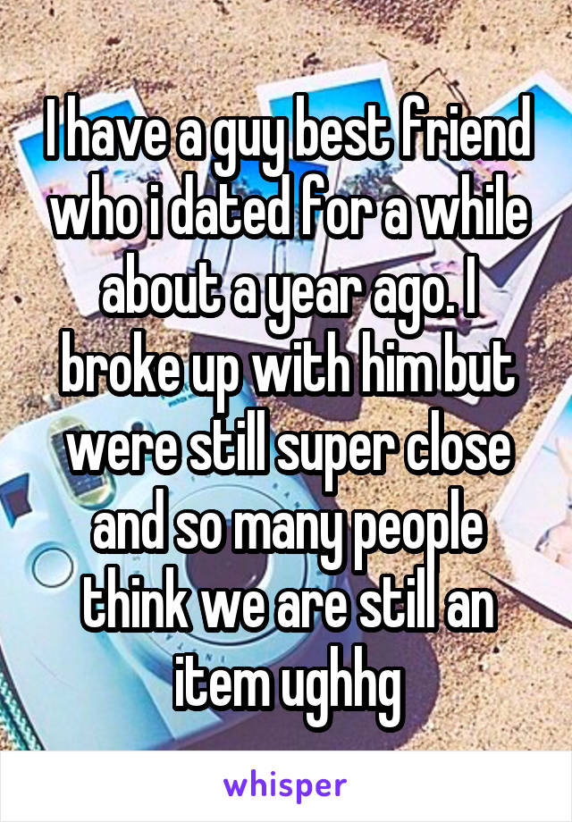 I have a guy best friend who i dated for a while about a year ago. I broke up with him but were still super close and so many people think we are still an item ughhg