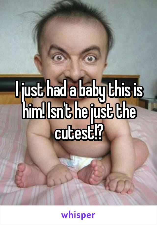 I just had a baby this is him! Isn't he just the cutest!?