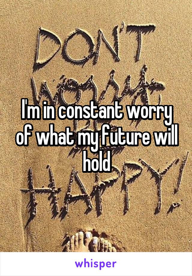 I'm in constant worry of what my future will hold