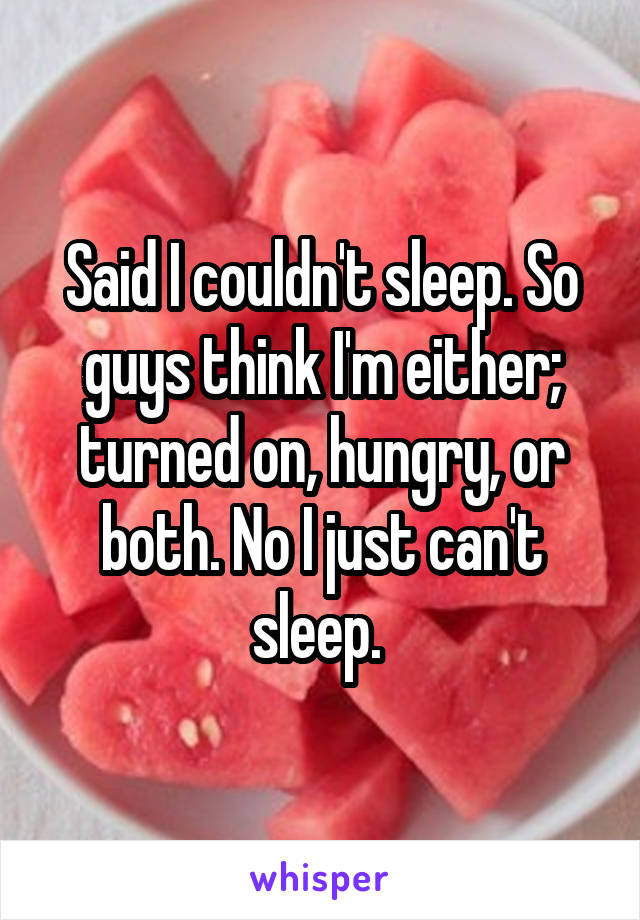 Said I couldn't sleep. So guys think I'm either; turned on, hungry, or both. No I just can't sleep. 