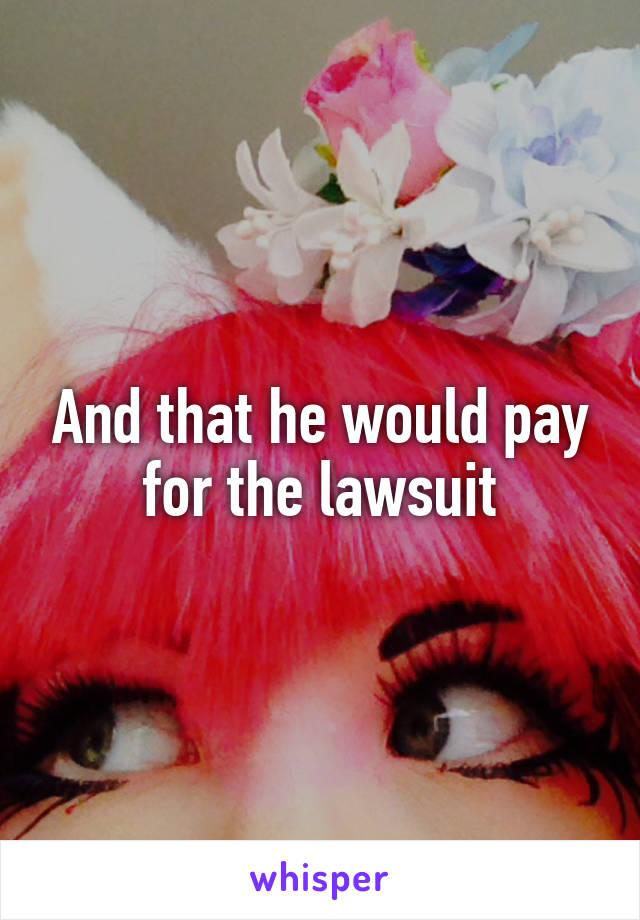 And that he would pay for the lawsuit