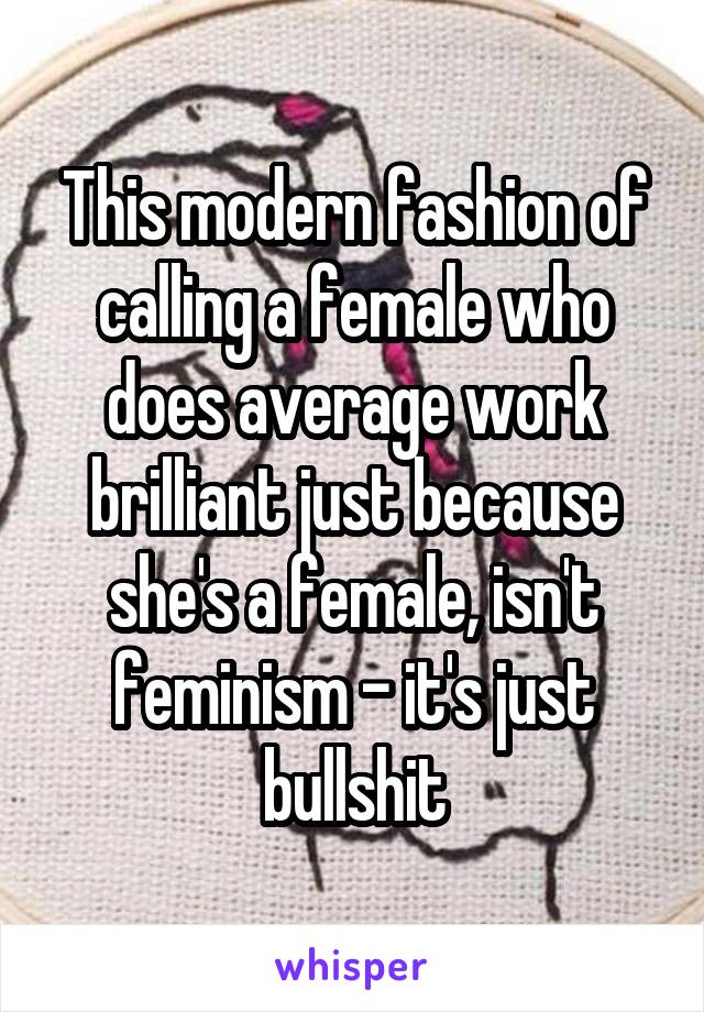 This modern fashion of calling a female who does average work brilliant just because she's a female, isn't feminism - it's just bullshit