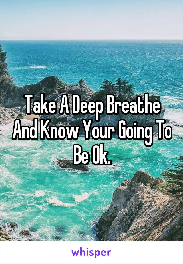 Take A Deep Breathe And Know Your Going To Be Ok.