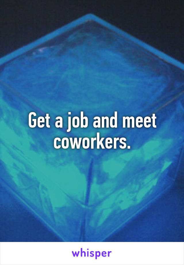 Get a job and meet coworkers.