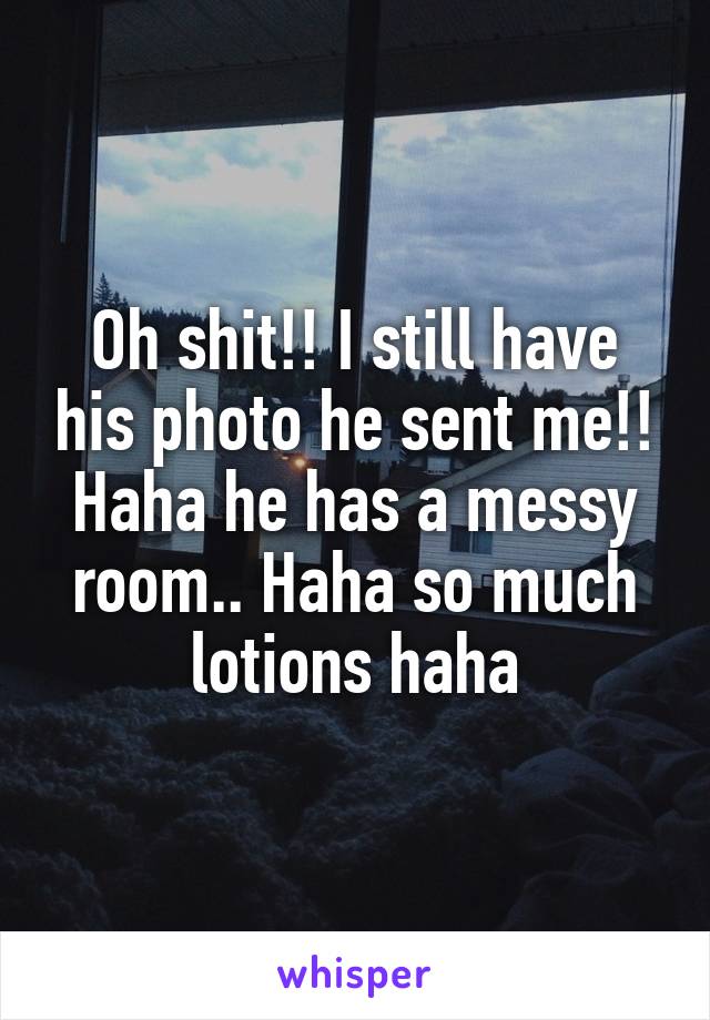 Oh shit!! I still have his photo he sent me!! Haha he has a messy room.. Haha so much lotions haha