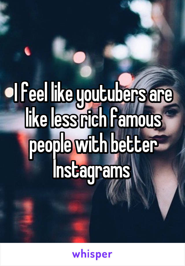 I feel like youtubers are like less rich famous people with better Instagrams 