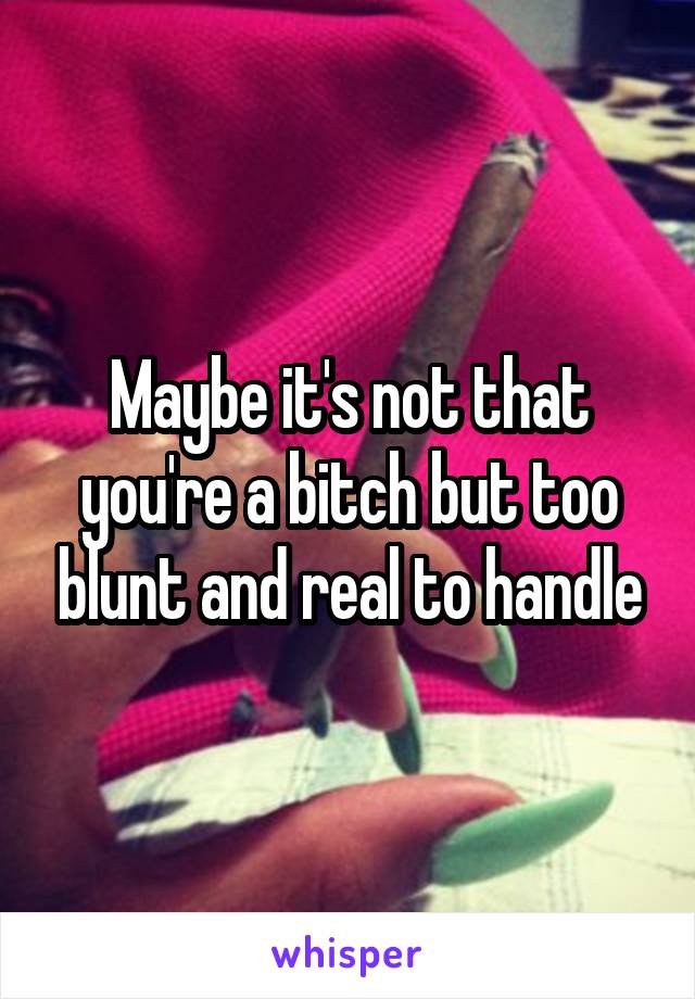 Maybe it's not that you're a bitch but too blunt and real to handle