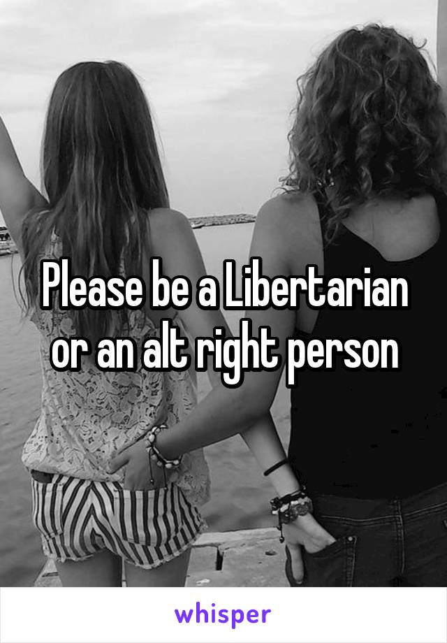 Please be a Libertarian or an alt right person