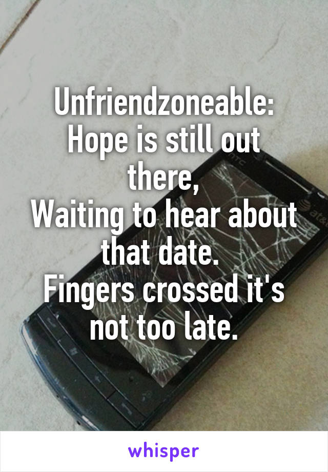 Unfriendzoneable:
Hope is still out there,
Waiting to hear about that date. 
Fingers crossed it's not too late.
