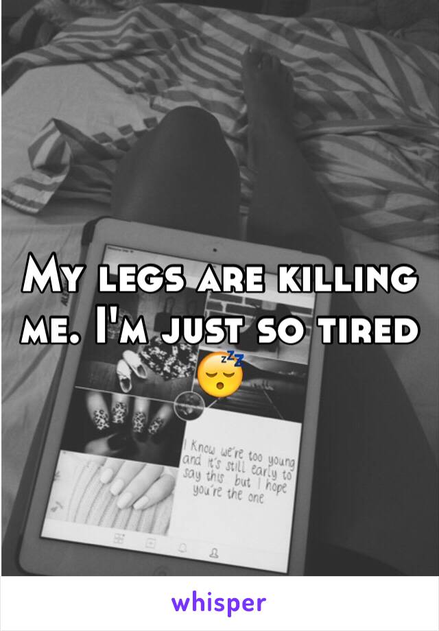 My legs are killing me. I'm just so tired 😴