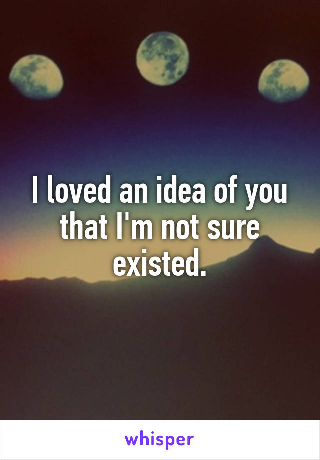 I loved an idea of you that I'm not sure existed.