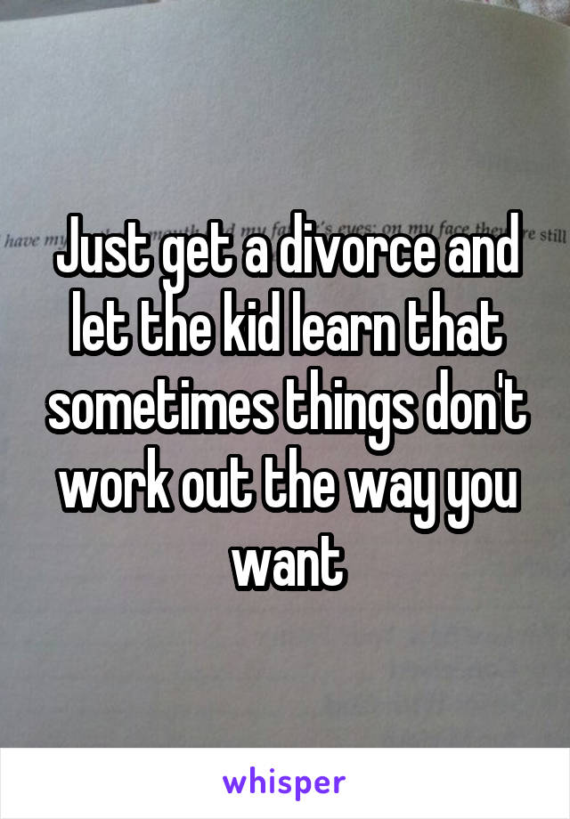 Just get a divorce and let the kid learn that sometimes things don't work out the way you want