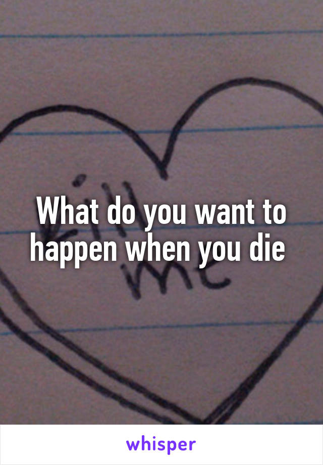 What do you want to happen when you die 