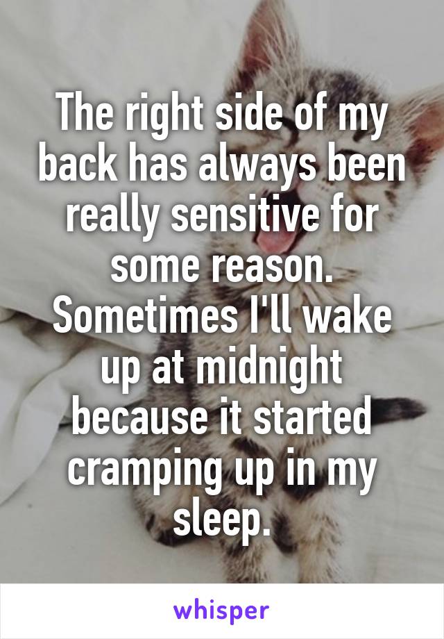 The right side of my back has always been really sensitive for some reason. Sometimes I'll wake up at midnight because it started cramping up in my sleep.