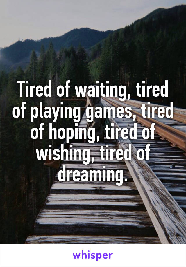 Tired of waiting, tired of playing games, tired of hoping, tired of wishing, tired of dreaming.