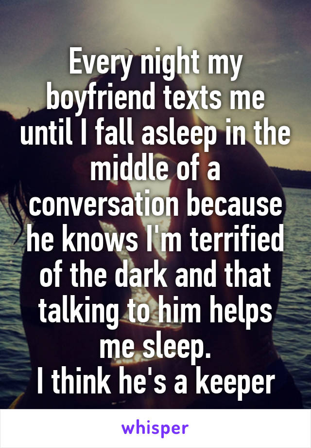 Every night my boyfriend texts me until I fall asleep in the middle of a conversation because he knows I'm terrified of the dark and that talking to him helps me sleep.
I think he's a keeper