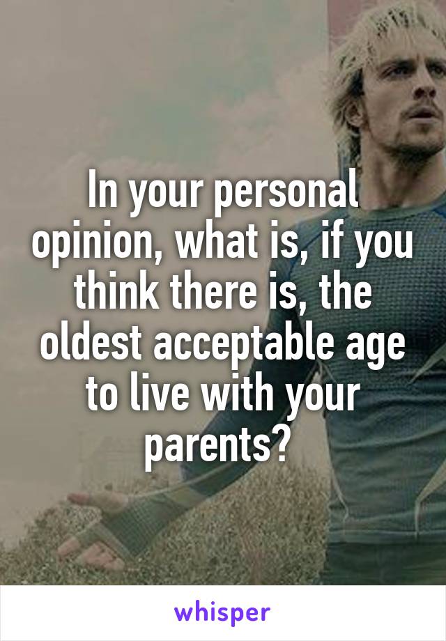 In your personal opinion, what is, if you think there is, the oldest acceptable age to live with your parents? 