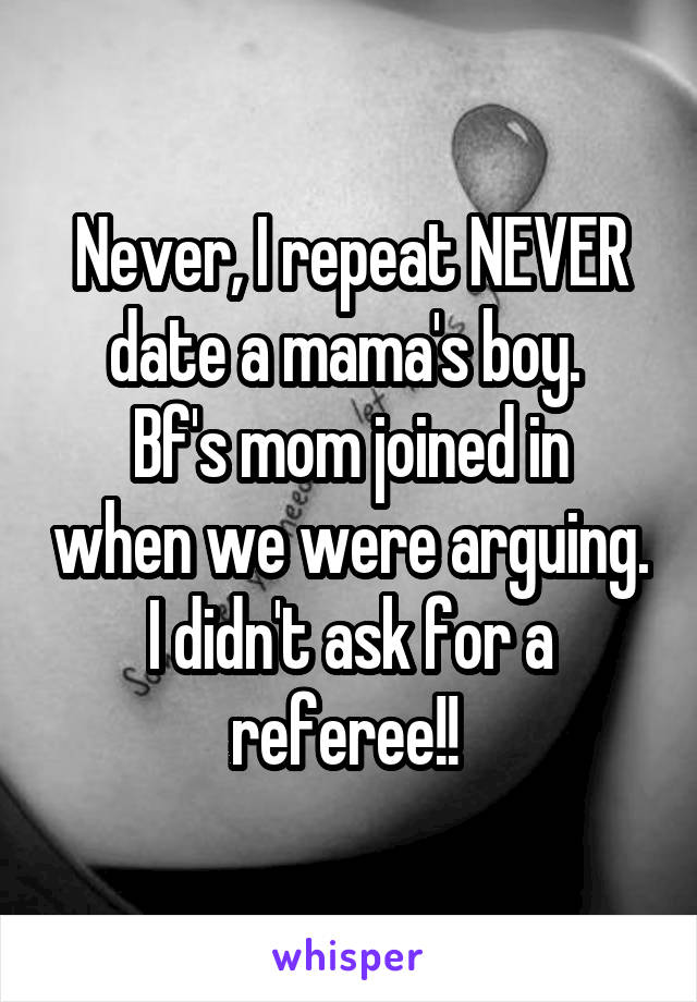 Never, I repeat NEVER date a mama's boy. 
Bf's mom joined in when we were arguing. I didn't ask for a referee!! 