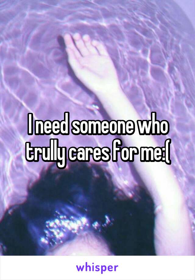 I need someone who trully cares for me:(