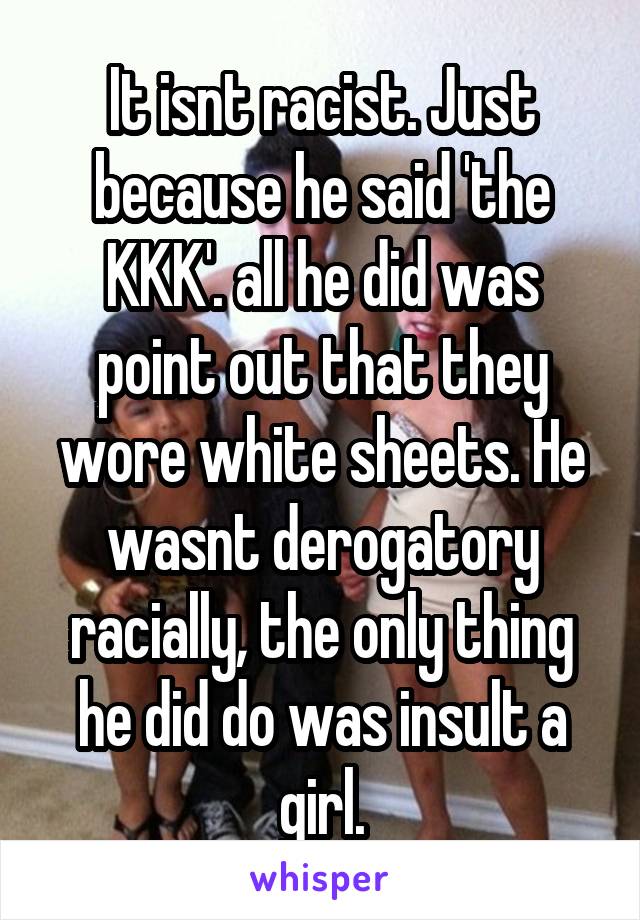 It isnt racist. Just because he said 'the KKK'. all he did was point out that they wore white sheets. He wasnt derogatory racially, the only thing he did do was insult a girl.