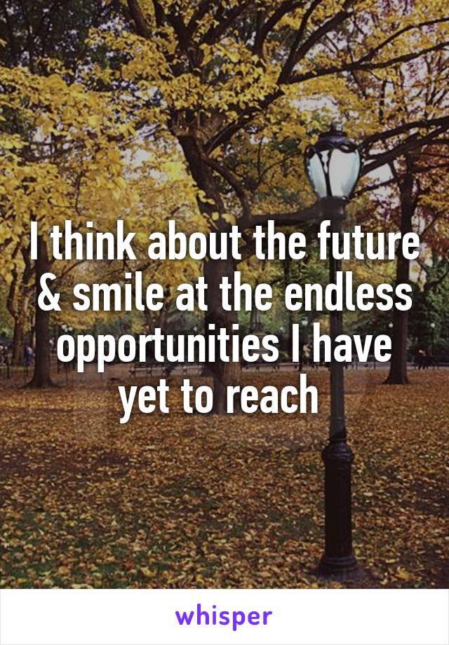 I think about the future & smile at the endless opportunities I have yet to reach 