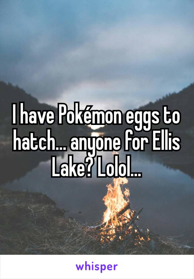 I have Pokémon eggs to hatch... anyone for Ellis Lake? Lolol...