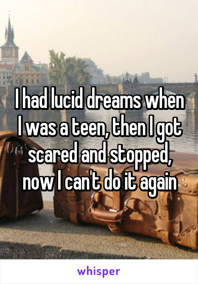 I had lucid dreams when I was a teen, then I got scared and stopped, now I can't do it again