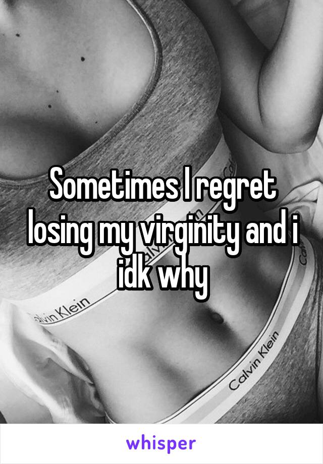 Sometimes I regret losing my virginity and i idk why