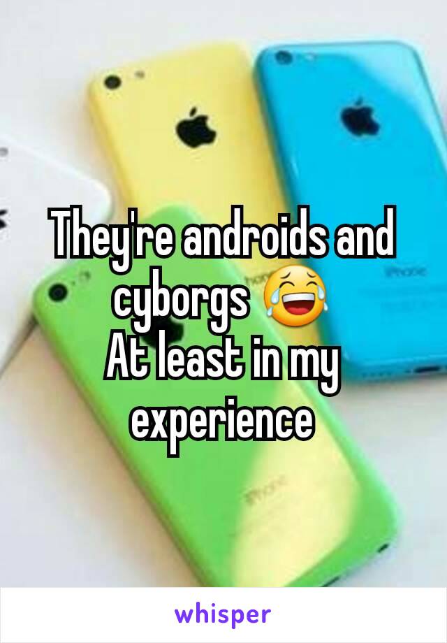 They're androids and cyborgs 😂
At least in my experience